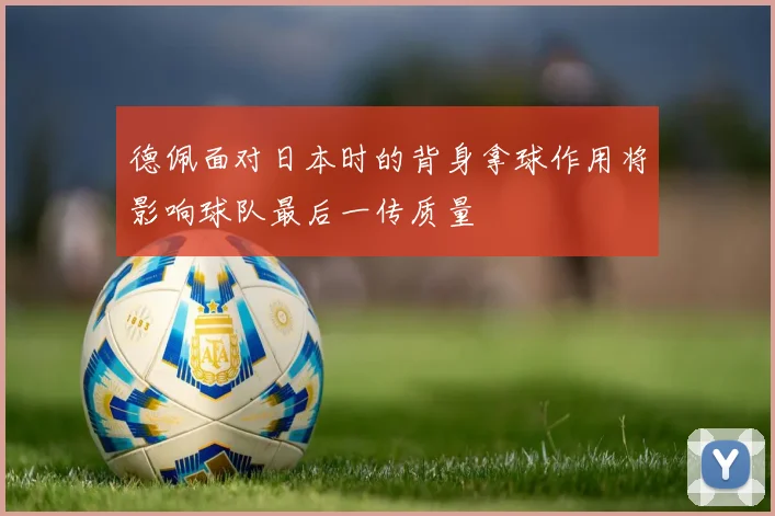 德佩面对日本时的背身拿球作用将影响球队最后一传质量 · 用户常问