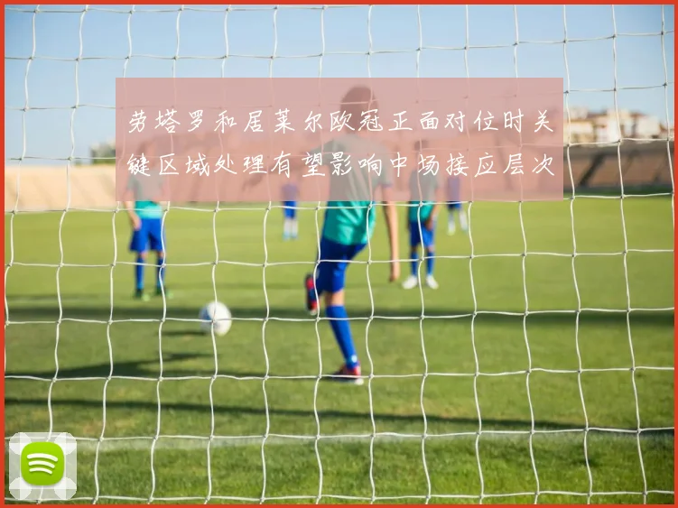 劳塔罗和居莱尔欧冠正面对位时关键区域处理有望影响中场接应层次 · 用户常问
