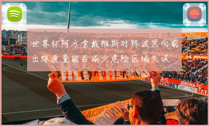 关于「世界杯阿方索戴维斯对阵波黑向前出球质量能否减少危险区域失误」