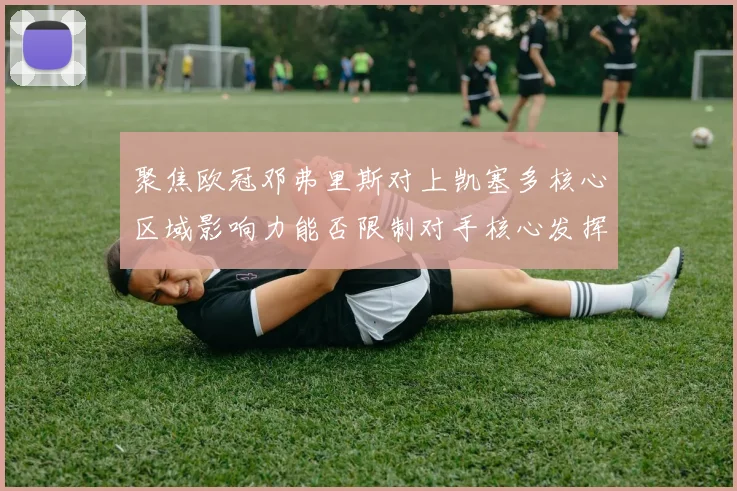 聚焦欧冠邓弗里斯对上凯塞多核心区域影响力能否限制对手核心发挥