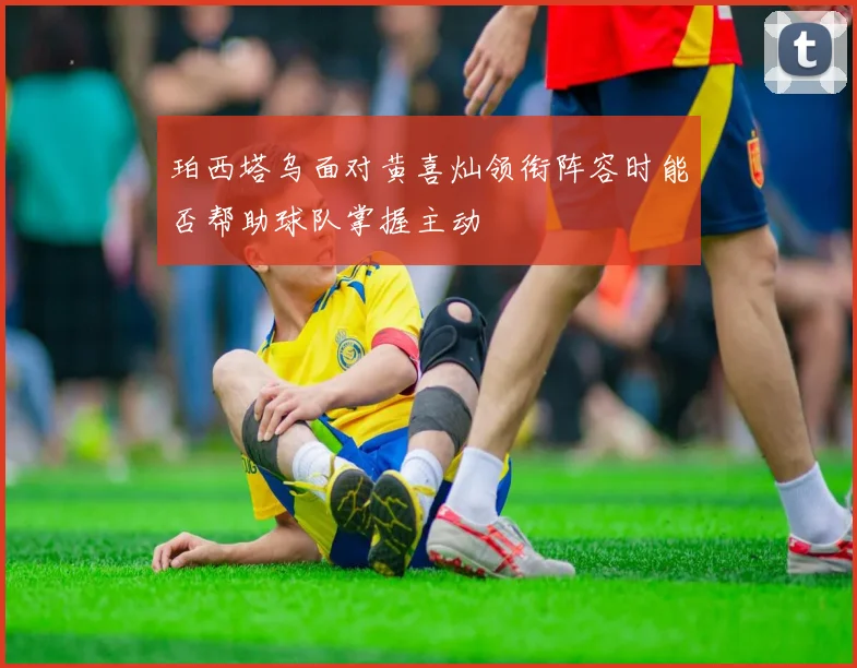 关于「珀西塔乌面对黄喜灿领衔阵容时能否帮助球队掌握主动」