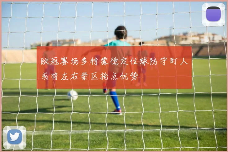 【合乐平台APP下载】欧冠赛场多特蒙德定位球防守盯人或将左右禁区抢点优势