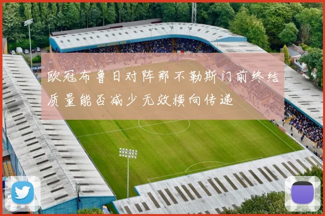 【合乐平台APP下载】欧冠布鲁日对阵那不勒斯门前终结质量能否减少无效横向传递