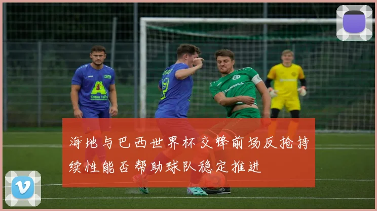海地与巴西世界杯交锋前场反抢持续性能否帮助球队稳定推进 · 用户常问
