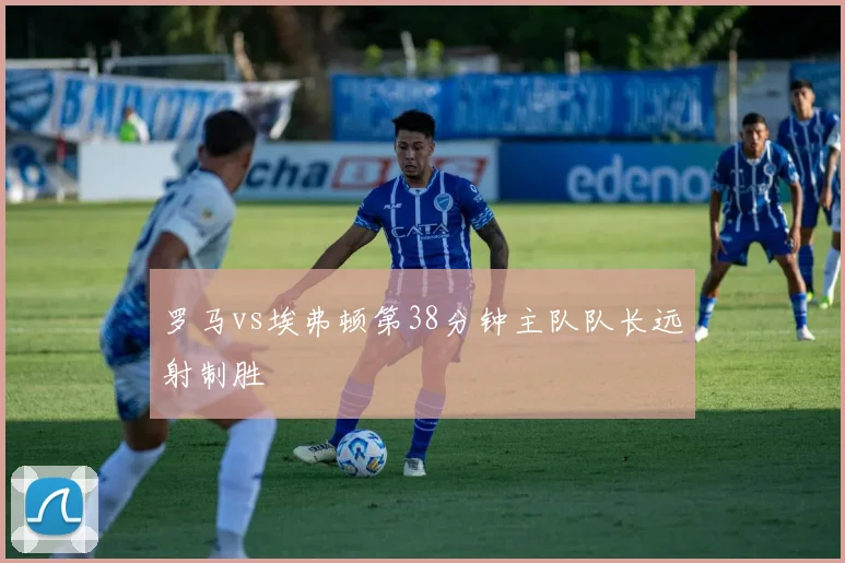 罗马vs埃弗顿第38分钟主队队长远射制胜