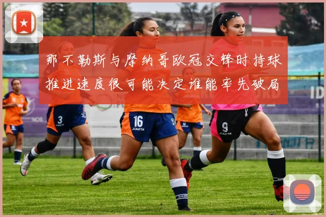 那不勒斯与摩纳哥欧冠交锋时持球推进速度很可能决定谁能率先破局