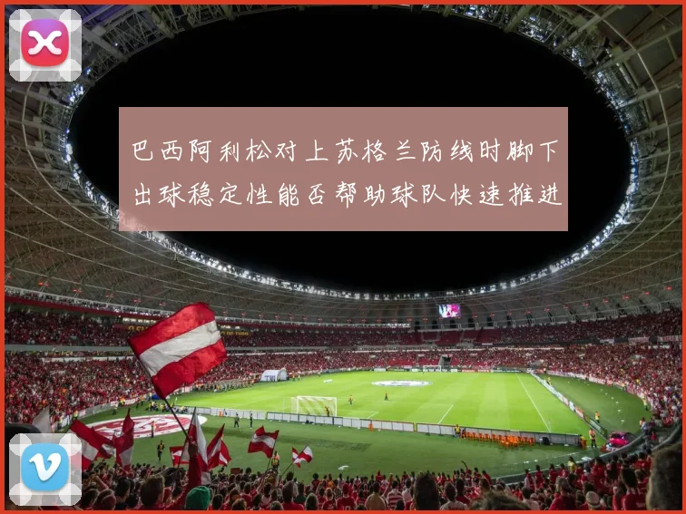 巴西阿利松对上苏格兰防线时脚下出球稳定性能否帮助球队快速推进