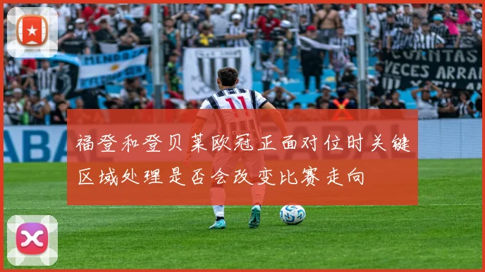 关于「福登和登贝莱欧冠正面对位时关键区域处理是否会改变比赛走向」