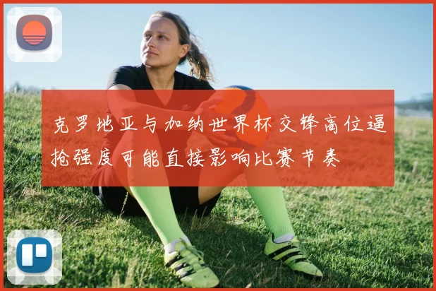 关于「克罗地亚与加纳世界杯交锋高位逼抢强度可能直接影响比赛节奏」