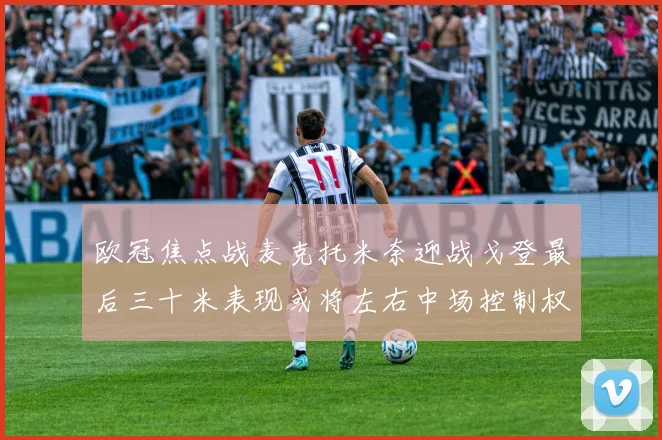 欧冠焦点战麦克托米奈迎战戈登最后三十米表现或将左右中场控制权 · 用户常问
