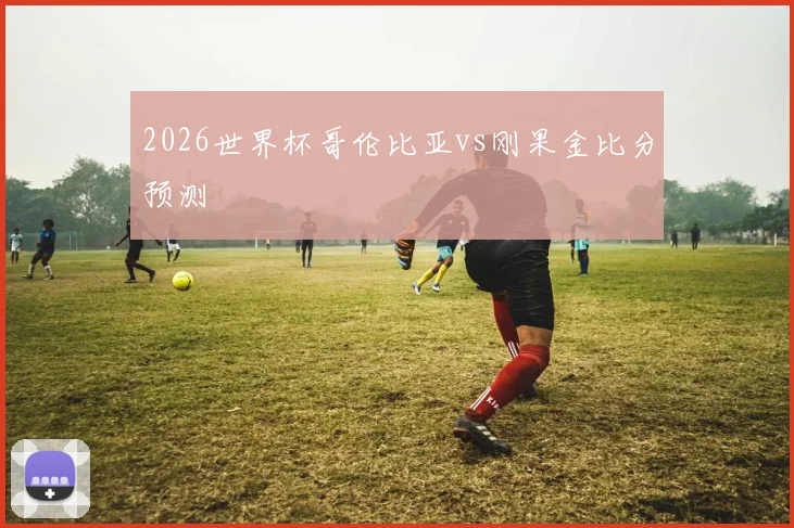 2026世界杯哥伦比亚vs刚果金比分预测