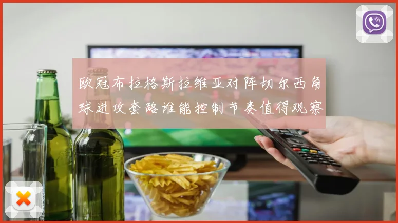 欧冠布拉格斯拉维亚对阵切尔西角球进攻套路谁能控制节奏值得观察 · 用户常问