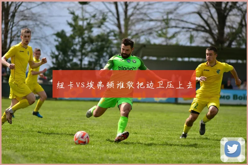 纽卡vs埃弗顿谁敢把边卫压上去