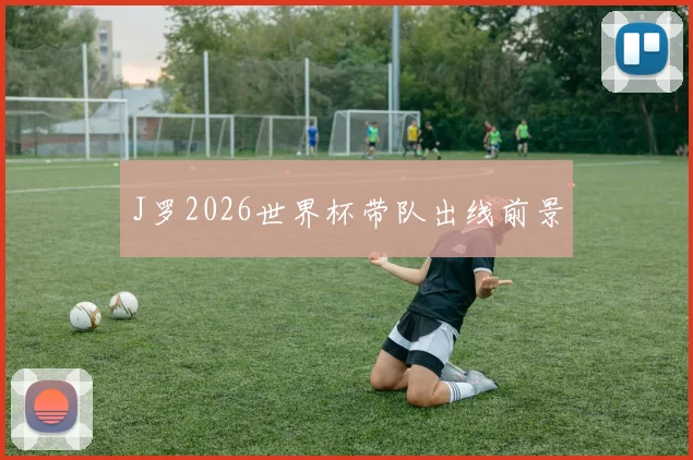 【合乐平台APP下载】J罗2026世界杯带队出线前景