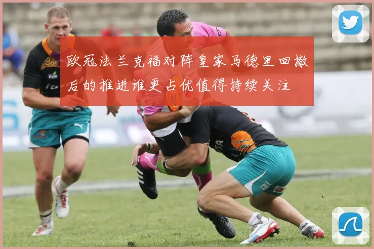 欧冠法兰克福对阵皇家马德里回撤后的推进谁更占优值得持续关注 · 用户常问