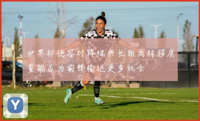 世界杯德容对阵瑞典长距离转移质量能否为前锋输送更多机会 · 用户常问