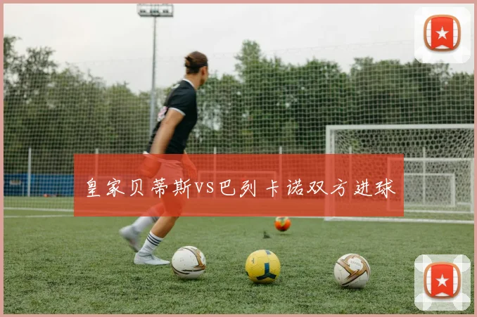 【合乐平台APP下载】皇家贝蒂斯vs巴列卡诺双方进球