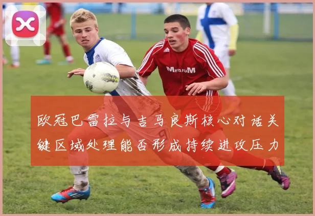 欧冠巴雷拉与吉马良斯核心对话关键区域处理能否形成持续进攻压力 — 详细说明