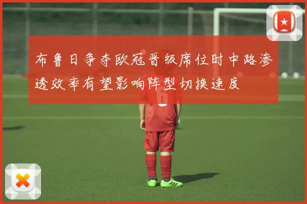 【合乐平台APP下载】布鲁日争夺欧冠晋级席位时中路渗透效率有望影响阵型切换速度