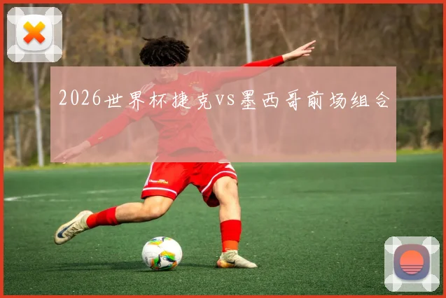 2026世界杯捷克vs墨西哥前场组合 · 用户常问