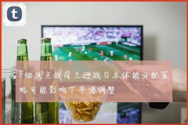 F组焦点战荷兰迎战日本体能分配策略可能影响下半场调整