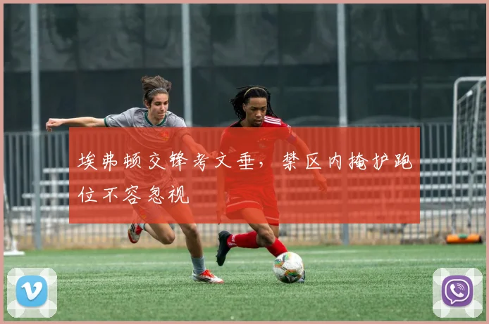 埃弗顿交锋考文垂，禁区内掩护跑位不容忽视 — 详细说明