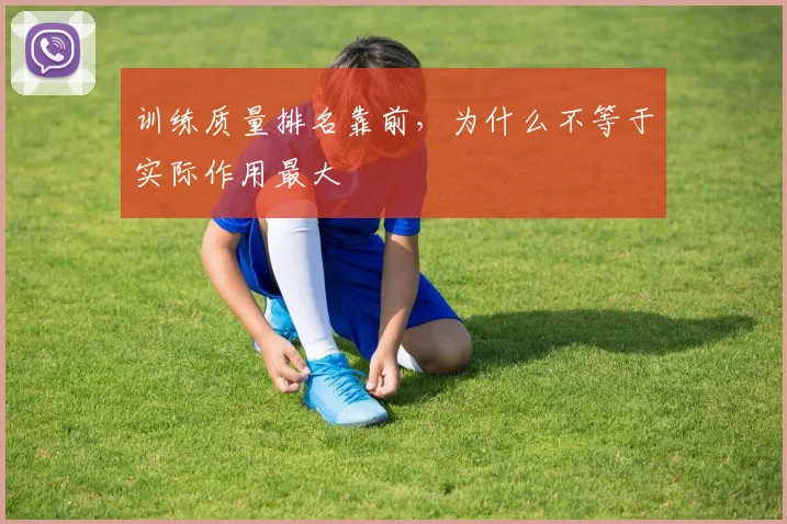 【合乐平台APP下载】训练质量排名靠前，为什么不等于实际作用最大