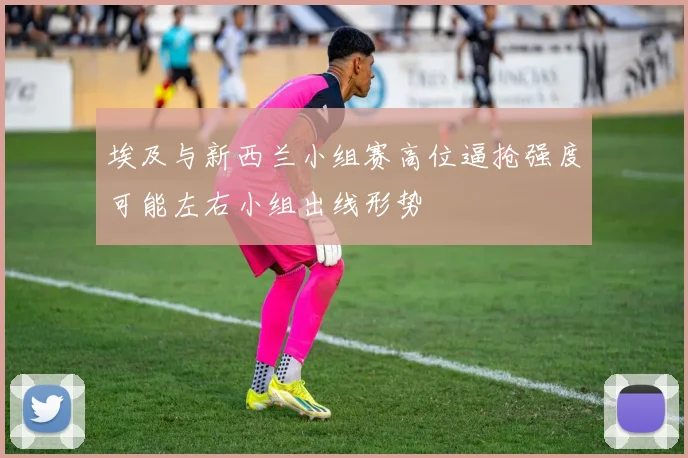 埃及与新西兰小组赛高位逼抢强度可能左右小组出线形势 · 用户常问
