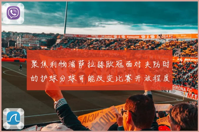 聚焦利物浦萨拉赫欧冠面对夹防时的护球分球可能改变比赛开放程度 · 用户常问