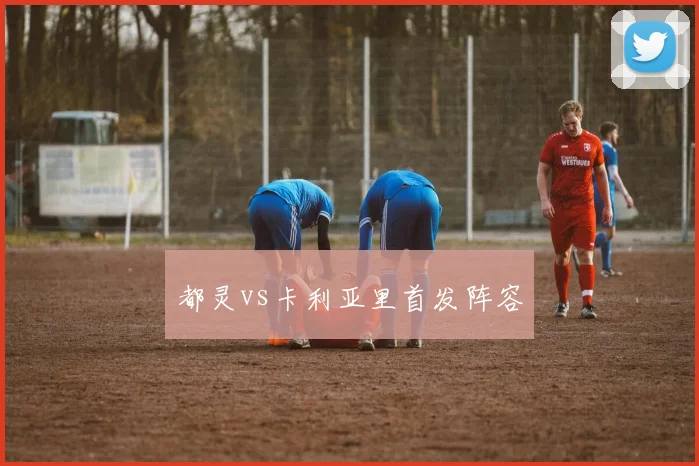 都灵vs卡利亚里首发阵容 — 详细说明