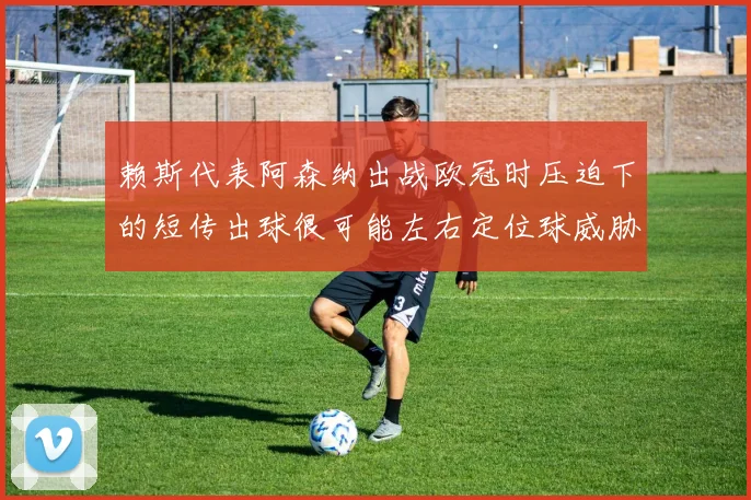 赖斯代表阿森纳出战欧冠时压迫下的短传出球很可能左右定位球威胁
