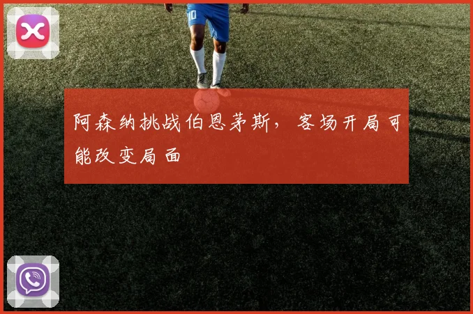 【合乐平台APP下载】阿森纳挑战伯恩茅斯,客场开局可能改变局面