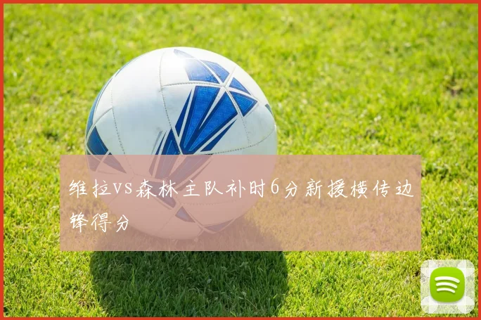 关于「维拉vs森林主队补时6分新援横传边锋得分」